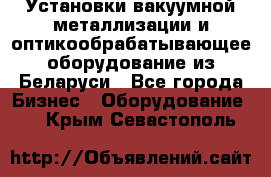 Установки вакуумной металлизации и оптикообрабатывающее оборудование из Беларуси - Все города Бизнес » Оборудование   . Крым,Севастополь